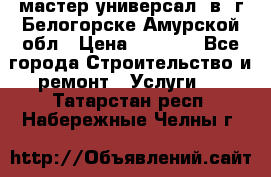 мастер универсал  в  г.Белогорске Амурской обл › Цена ­ 3 000 - Все города Строительство и ремонт » Услуги   . Татарстан респ.,Набережные Челны г.